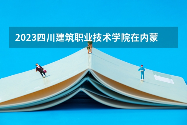 2023四川建筑职业技术学院在内蒙古高考专业招生计划人数