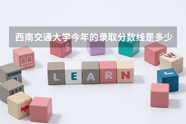 西南交通大学今年的录取分数线是多少