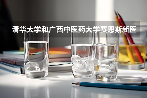 清华大学和广西中医药大学赛恩斯新医药学院哪个好
