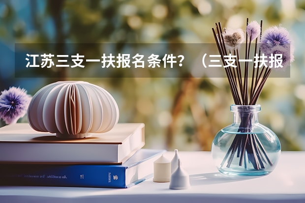 江苏三支一扶报名条件？（三支一扶报考条件高中毕业）