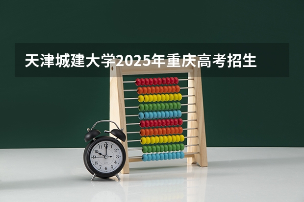 天津城建大学2025年重庆高考招生计划预测