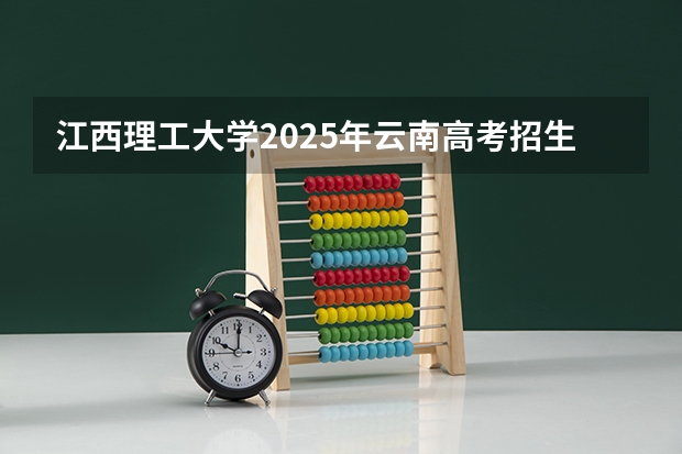 江西理工大学2025年云南高考招生计划预测