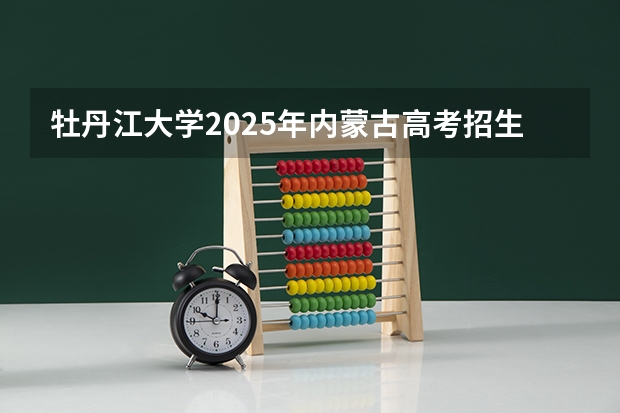 牡丹江大学2025年内蒙古高考招生计划预测