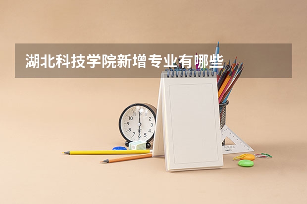 湖北科技学院新增专业有哪些