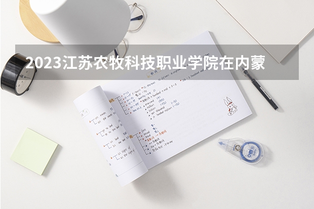 2023江苏农牧科技职业学院在内蒙古高考专业招生计划人数