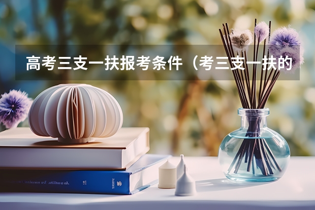 高考三支一扶报考条件（考三支一扶的条件）