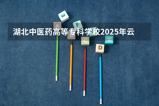 湖北中医药高等专科学校2025年云南高考招生计划预测