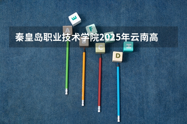 秦皇岛职业技术学院2025年云南高考招生计划预测