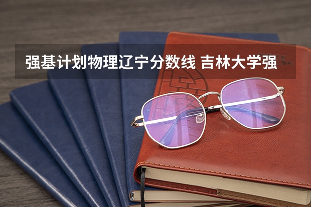 强基计划物理辽宁分数线 吉林大学强基计划入围分数线2024