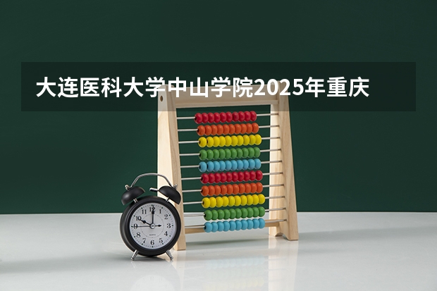 大连医科大学中山学院2025年重庆高考招生计划预测