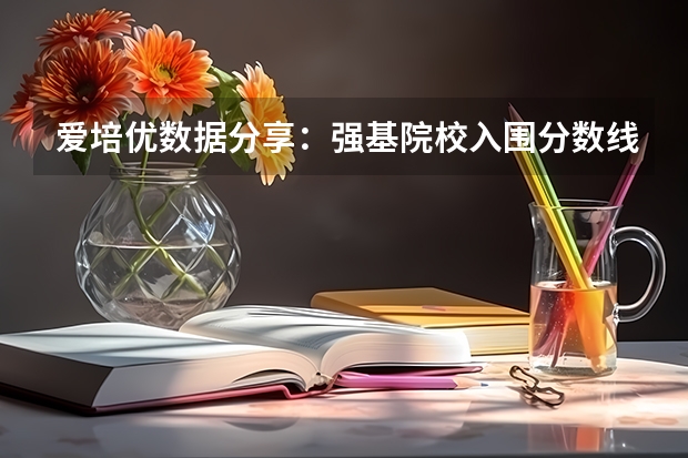 爱培优数据分享：强基院校入围分数线盘点（强基计划36所大学录取分数线排名）