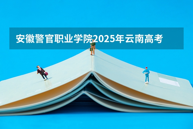 安徽警官职业学院2025年云南高考招生计划预测
