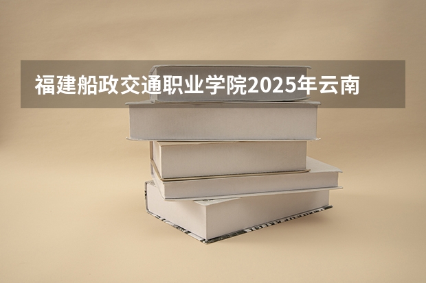 福建船政交通职业学院2025年云南高考招生计划预测