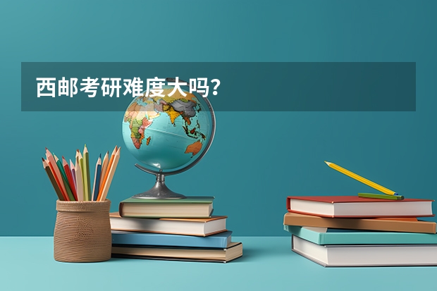 西邮考研难度大吗？