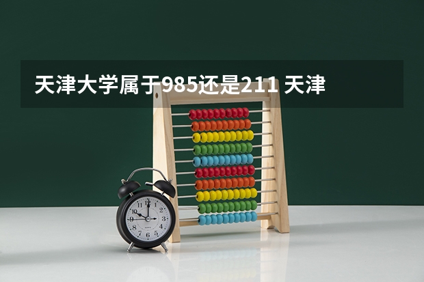 天津大学属于985还是211 天津大学是985还是211?