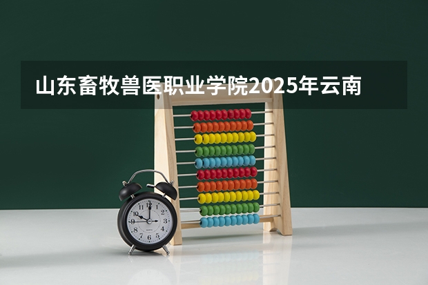 山东畜牧兽医职业学院2025年云南高考招生计划预测