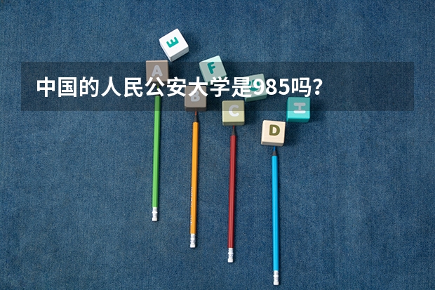 中国的人民公安大学是985吗？