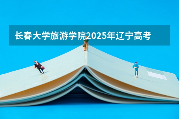 长春大学旅游学院2025年辽宁高考招生计划预测