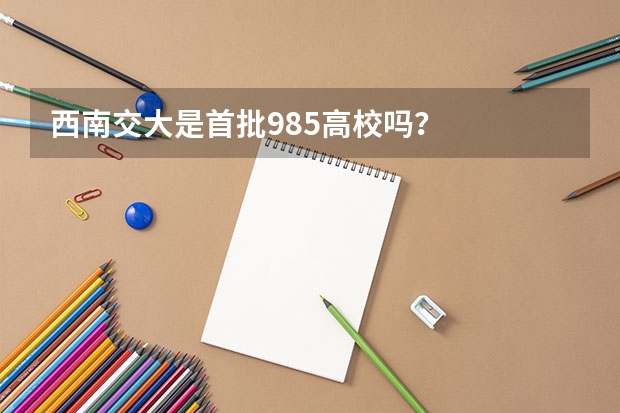 西南交大是首批985高校吗？