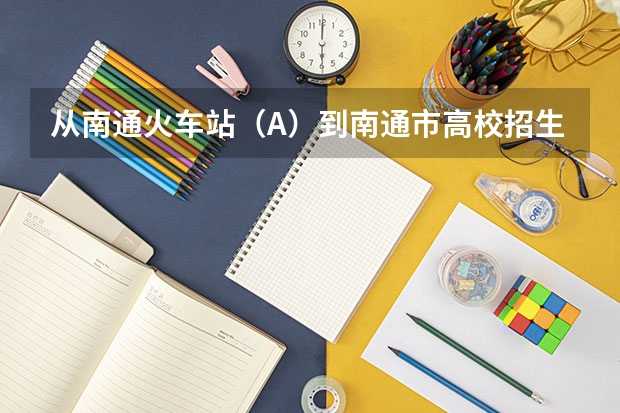 从南通火车站（A）到南通市高校招生办公室（B）、从B到南通大学新校区（C）、以及C到A坐公交怎么走？