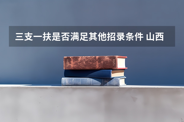 三支一扶是否满足其他招录条件 山西省政法干警培养体制改革试点工作招录公告招录对象和条件