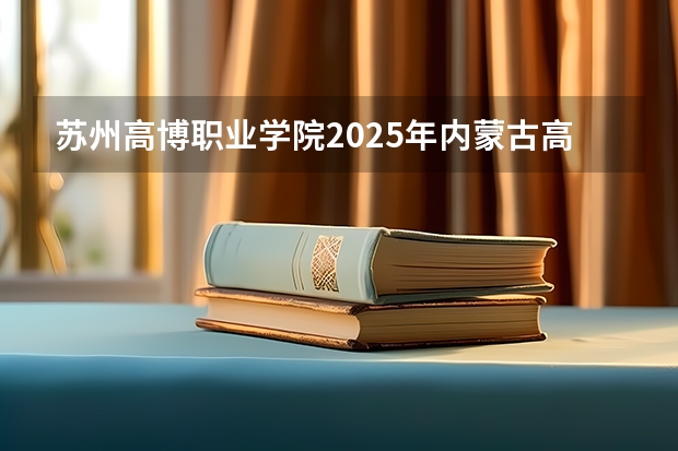 苏州高博职业学院2025年内蒙古高考招生计划预测