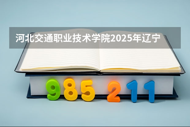 河北交通职业技术学院2025年辽宁高考招生计划预测