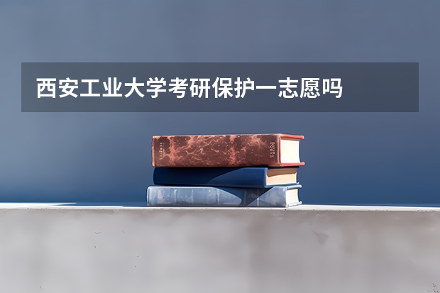 西安工业大学考研保护一志愿吗