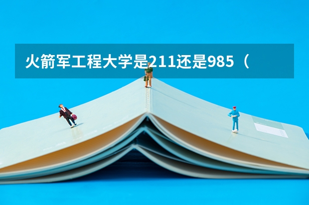 火箭军工程大学是211还是985（火箭军工程大学是211还是985）
