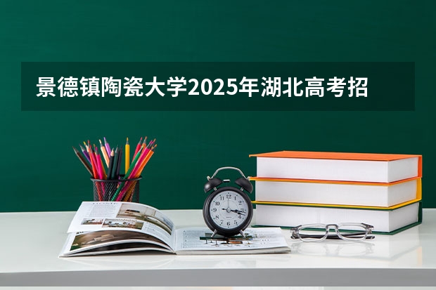 景德镇陶瓷大学2025年湖北高考招生计划预测