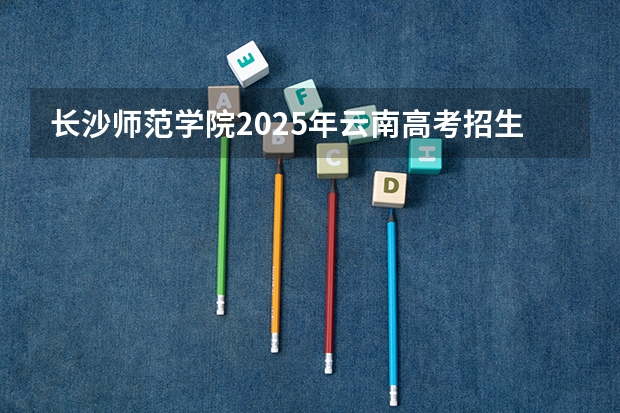 长沙师范学院2025年云南高考招生计划预测