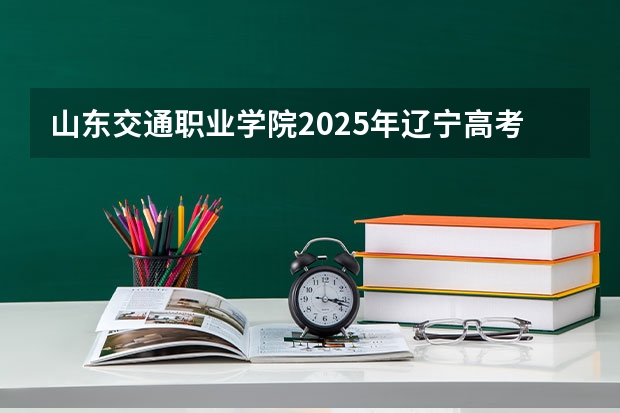 山东交通职业学院2025年辽宁高考招生计划预测