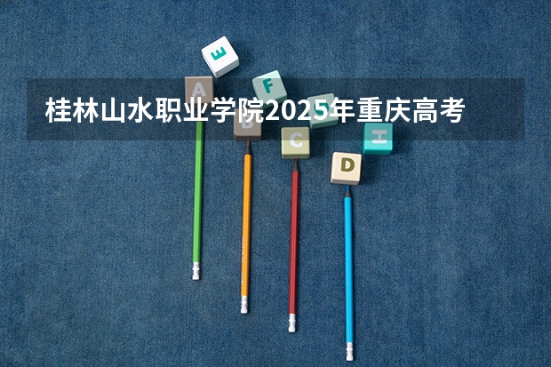 桂林山水职业学院2025年重庆高考招生计划预测