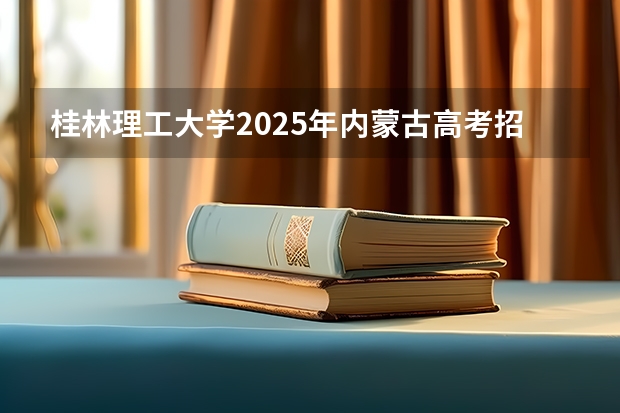 桂林理工大学2025年内蒙古高考招生计划预测