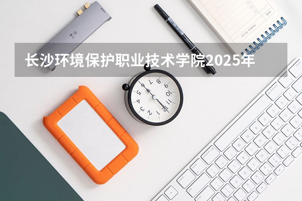 长沙环境保护职业技术学院2025年辽宁高考招生计划预测