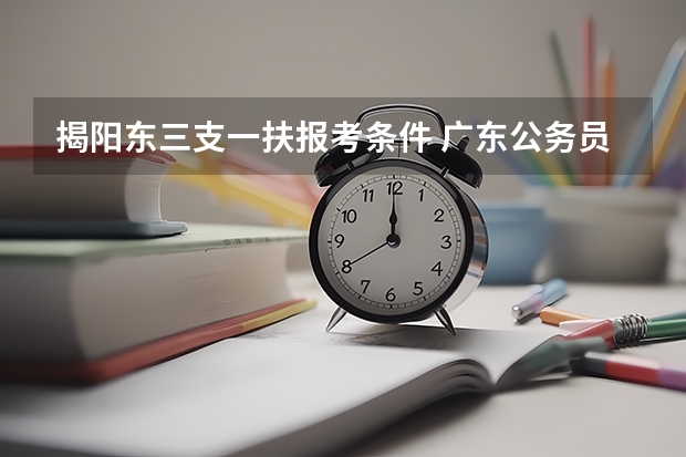 揭阳东三支一扶报考条件 广东公务员考试网的报考指南