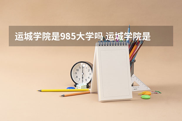 运城学院是985大学吗 运城学院是985还是211？