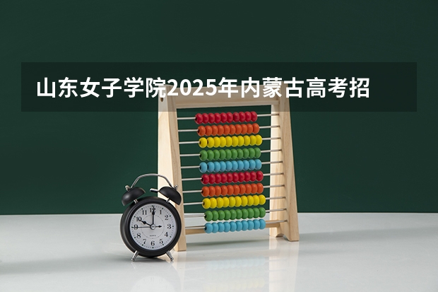 山东女子学院2025年内蒙古高考招生计划预测