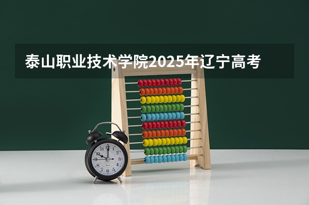 泰山职业技术学院2025年辽宁高考招生计划预测