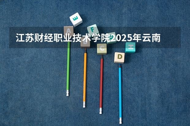 江苏财经职业技术学院2025年云南高考招生计划预测