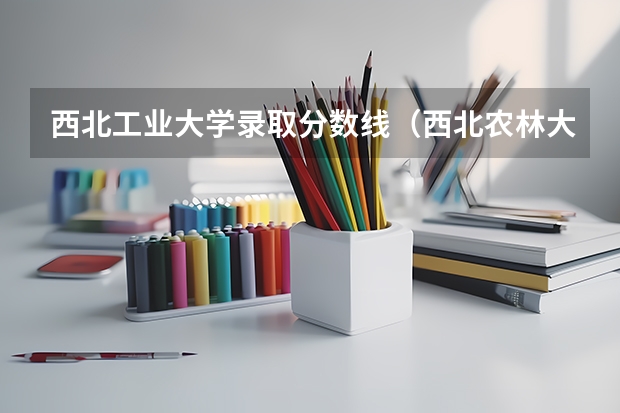 西北工业大学录取分数线(西北农林大学强基计划入围分数线)