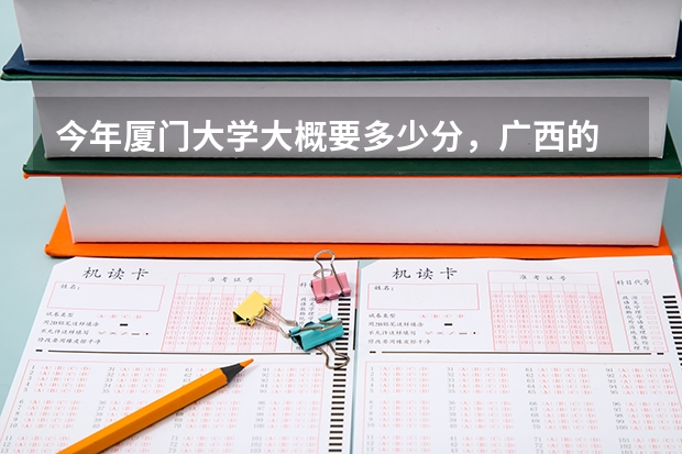 今年厦门大学大概要多少分，广西的