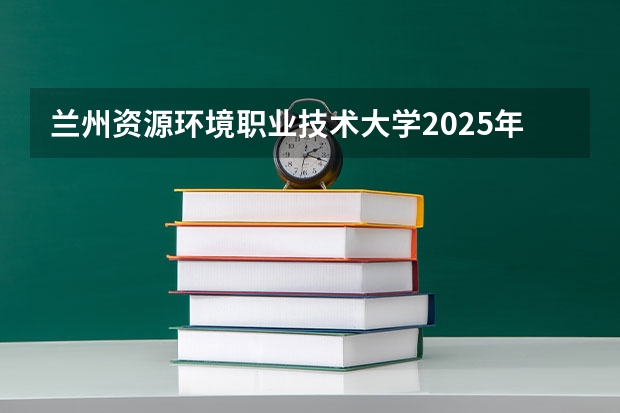 兰州资源环境职业技术大学2025年湖北高考招生计划预测