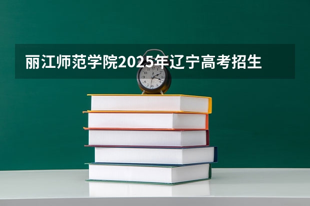 丽江师范学院2025年辽宁高考招生计划预测