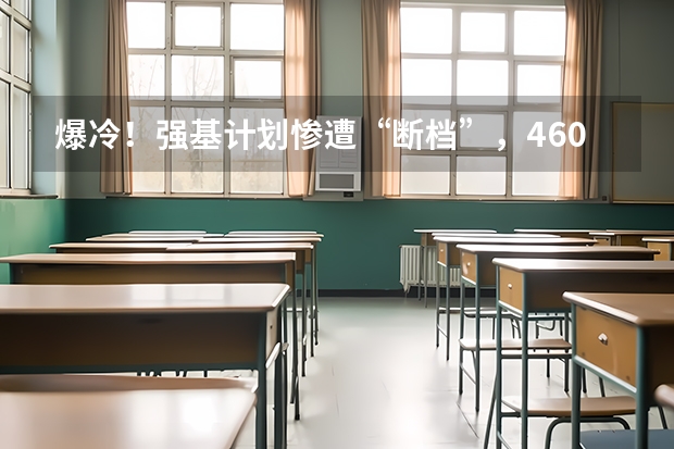 爆冷！强基计划惨遭“断档”，460分就能上985？附入围分数线~ 强基计划36所大学录取分数线排名