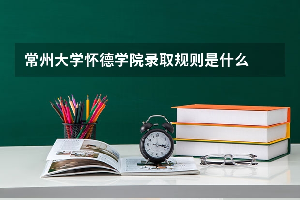常州大学怀德学院录取规则是什么