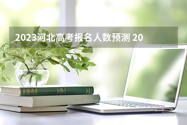 2023河北高考报名人数预测 2023年河北高考时间及科目安排