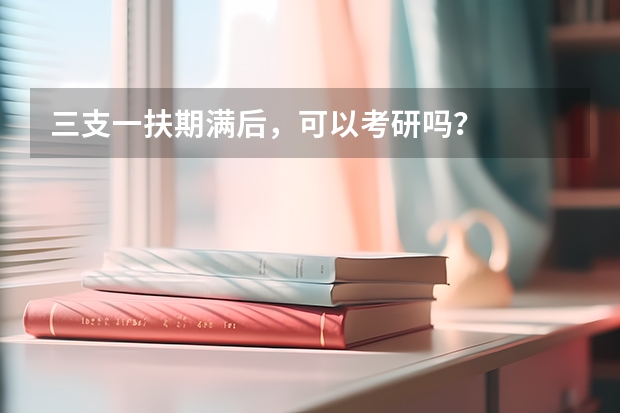 三支一扶期满后，可以考研吗？