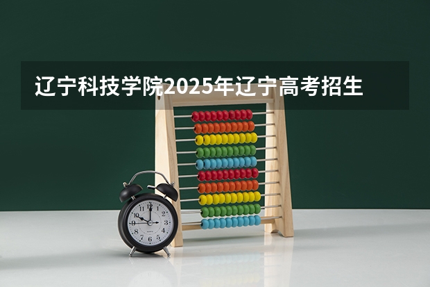 辽宁科技学院2025年辽宁高考招生计划预测