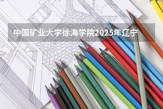 中国矿业大学徐海学院2025年辽宁高考招生计划预测